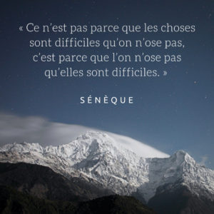 « Ce n’est pas parce que les choses sont difficiles qu’on n’ose pas, c’est parce que l’on n’ose pas qu’elles sont difficiles. »