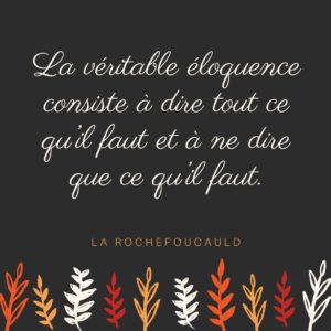 La véritable éloquence consiste à dire tout ce qu’il faut et à ne dire que ce qu’il faut.